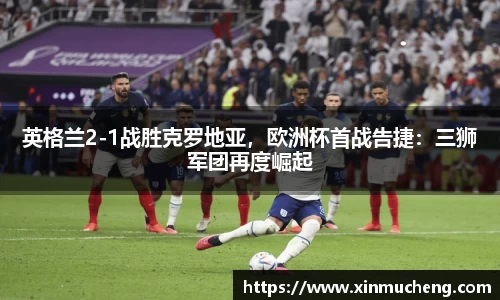 英格兰2-1战胜克罗地亚，欧洲杯首战告捷：三狮军团再度崛起