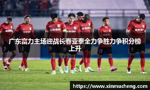 广东富力主场迎战长春亚泰全力争胜力争积分榜上升