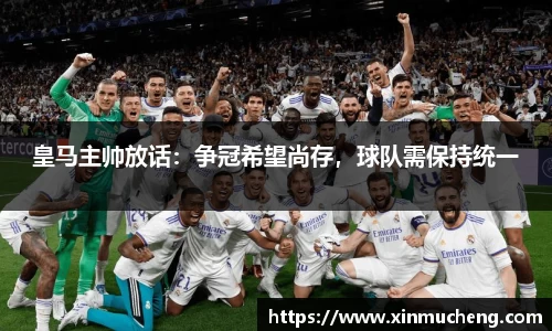 皇马主帅放话：争冠希望尚存，球队需保持统一